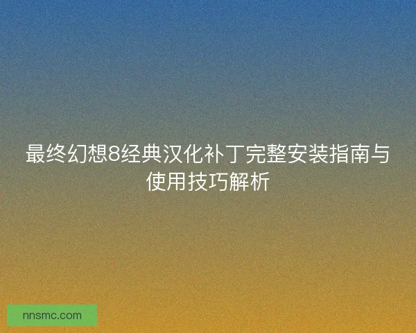 最终幻想8经典汉化补丁完整安装指南与使用技巧解析