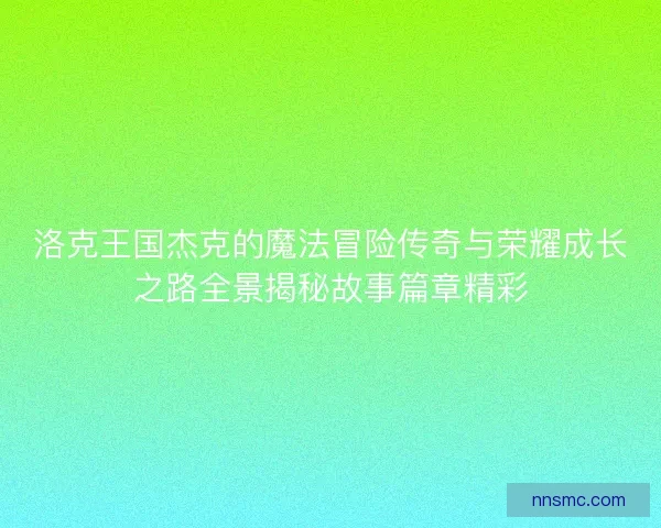 洛克王国杰克的魔法冒险传奇与荣耀成长之路全景揭秘故事篇章精彩