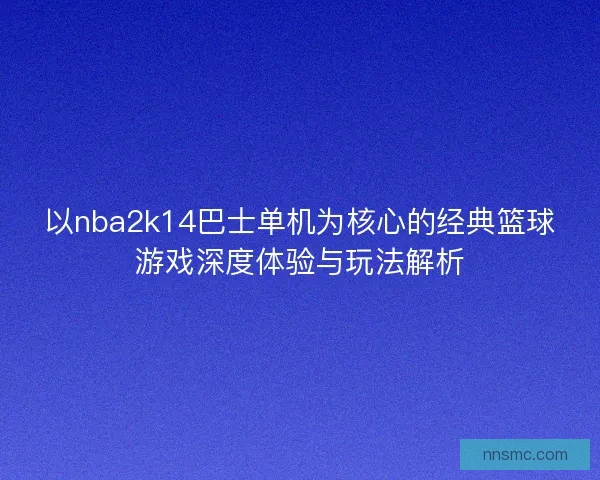 以nba2k14巴士单机为核心的经典篮球游戏深度体验与玩法解析