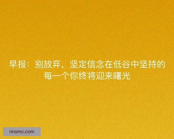 早报：别放弃，坚定信念在低谷中坚持的每一个你终将迎来曙光