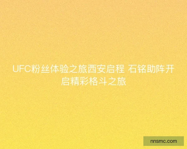 UFC粉丝体验之旅西安启程 石铭助阵开启精彩格斗之旅