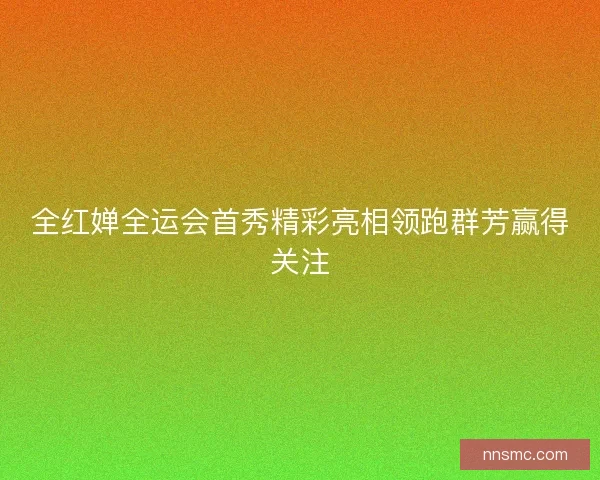 全红婵全运会首秀精彩亮相领跑群芳赢得关注