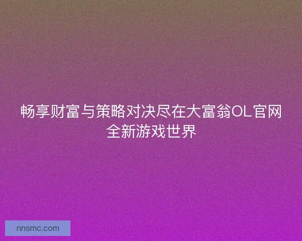 畅享财富与策略对决尽在大富翁OL官网全新游戏世界